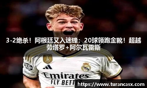 3-2绝杀！阿根廷又入迷锋：20球领跑金靴！超越劳塔罗+阿尔瓦雷斯