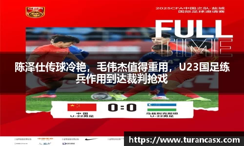 陈泽仕传球冷艳，毛伟杰值得重用，U23国足练兵作用到达裁判抢戏