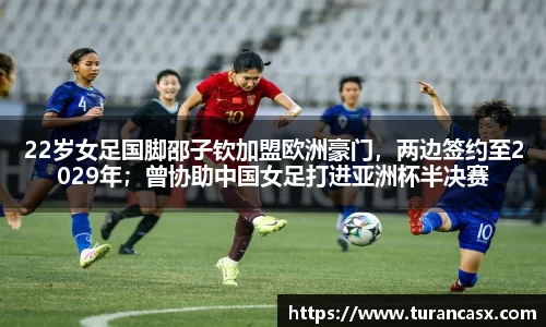 22岁女足国脚邵子钦加盟欧洲豪门，两边签约至2029年；曾协助中国女足打进亚洲杯半决赛