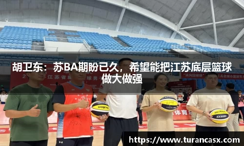 胡卫东：苏BA期盼已久，希望能把江苏底层篮球做大做强