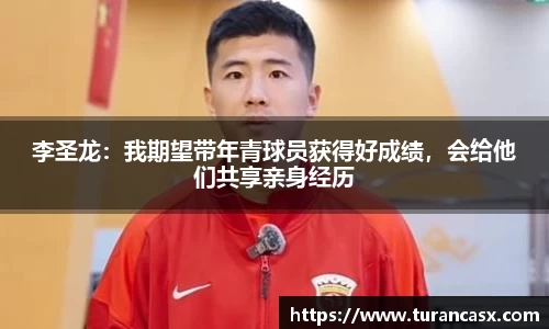 李圣龙：我期望带年青球员获得好成绩，会给他们共享亲身经历