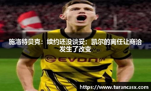 施洛特贝克：续约还没谈妥；凯尔的离任让商洽发生了改变